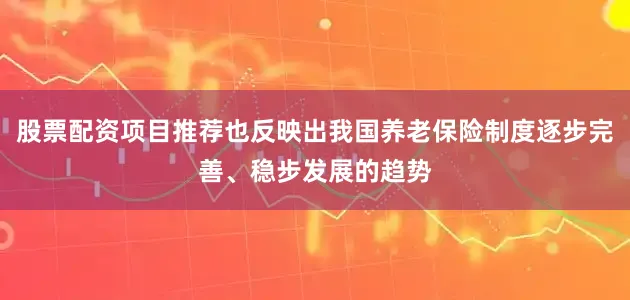 股票配资项目推荐也反映出我国养老保险制度逐步完善、稳步发展的趋势