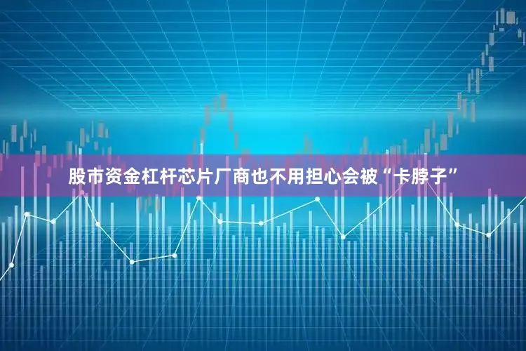 股市资金杠杆芯片厂商也不用担心会被“卡脖子”