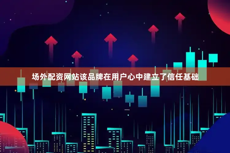 场外配资网站该品牌在用户心中建立了信任基础