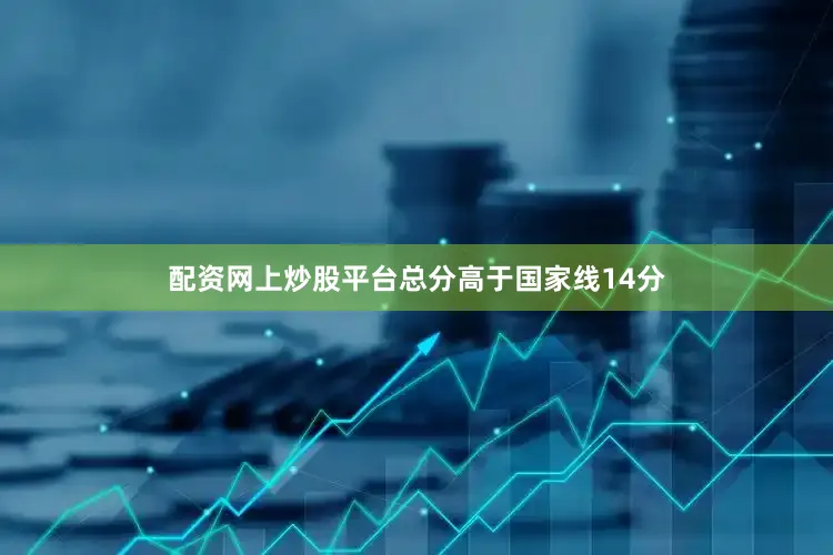 配资网上炒股平台总分高于国家线14分