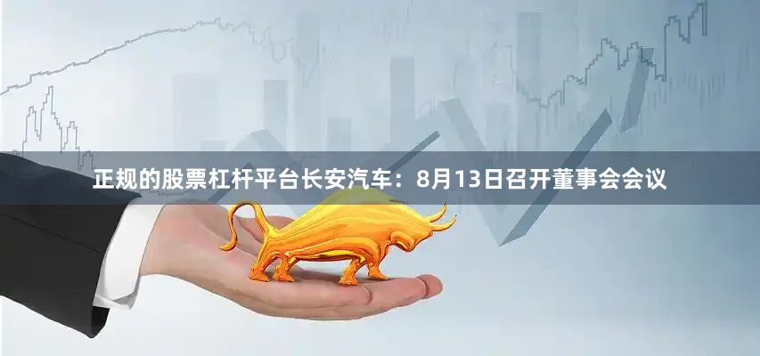 正规的股票杠杆平台长安汽车：8月13日召开董事会会议