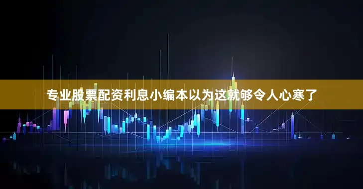 专业股票配资利息小编本以为这就够令人心寒了