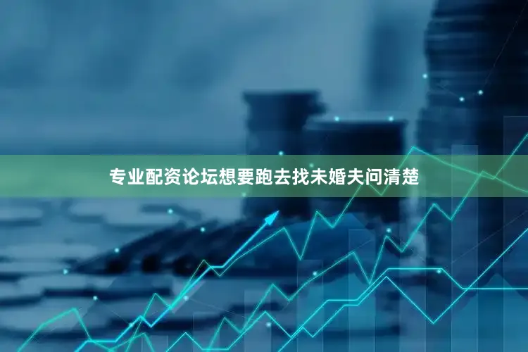 专业配资论坛想要跑去找未婚夫问清楚