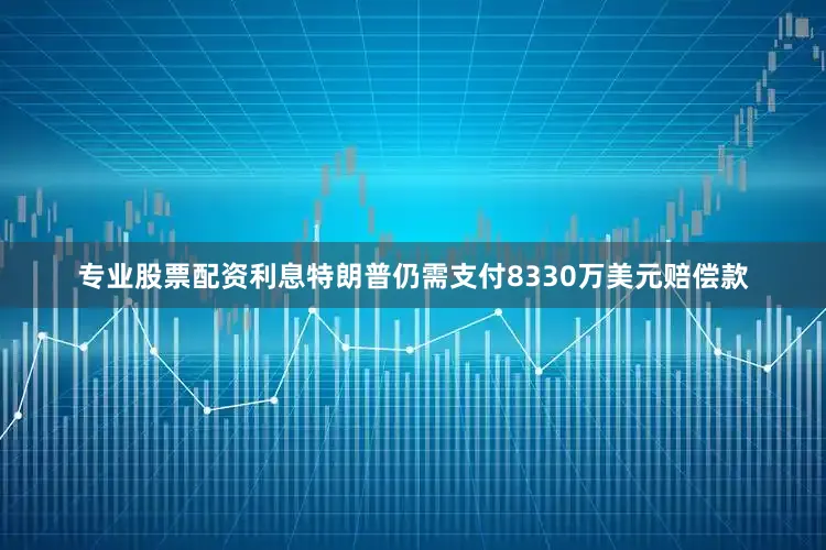 专业股票配资利息特朗普仍需支付8330万美元赔偿款