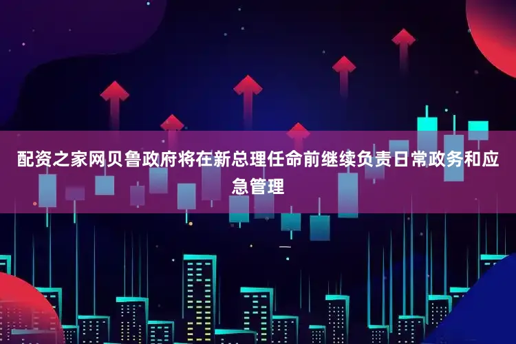 配资之家网贝鲁政府将在新总理任命前继续负责日常政务和应急管理