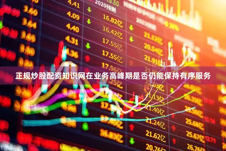 正规炒股配资知识网在业务高峰期是否仍能保持有序服务