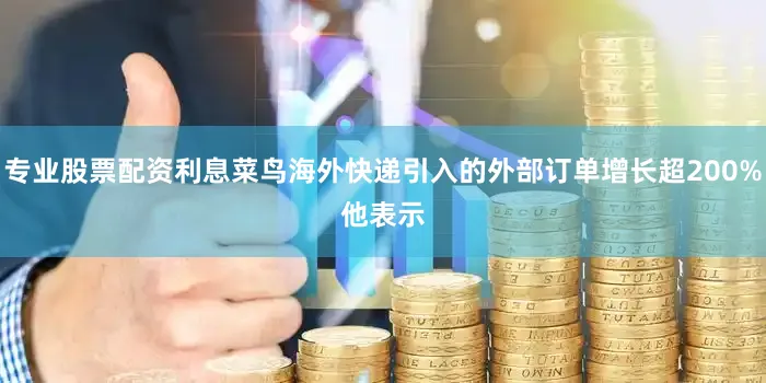专业股票配资利息菜鸟海外快递引入的外部订单增长超200%　　他表示