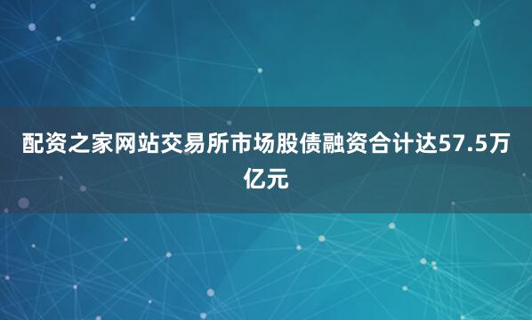 配资之家网站交易所市场股债融资合计达57.5万亿元