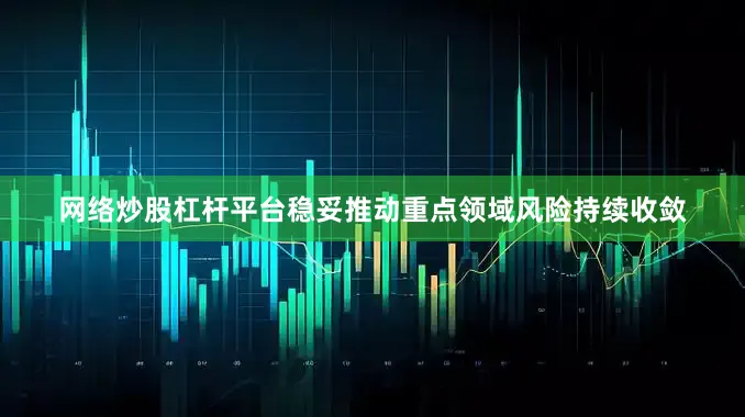 网络炒股杠杆平台稳妥推动重点领域风险持续收敛