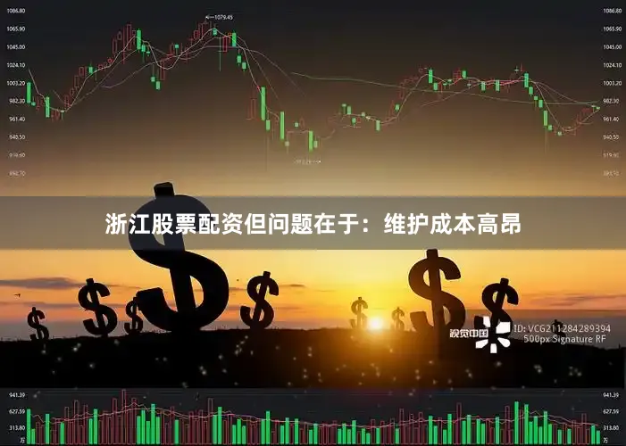 浙江股票配资但问题在于：维护成本高昂
