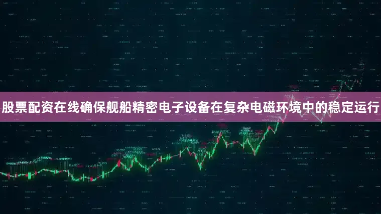 股票配资在线确保舰船精密电子设备在复杂电磁环境中的稳定运行