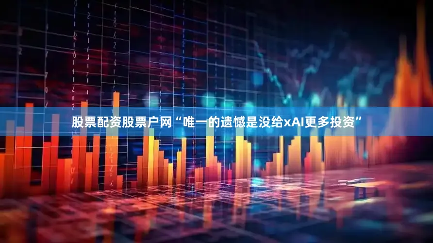 股票配资股票户网“唯一的遗憾是没给xAI更多投资”