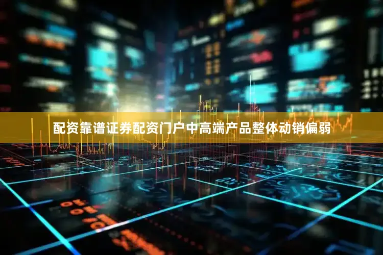 配资靠谱证券配资门户中高端产品整体动销偏弱