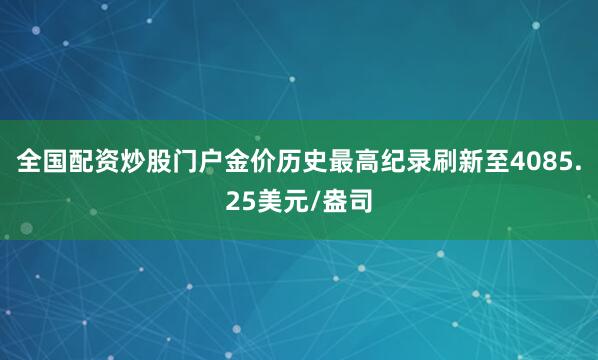 全国配资炒股门户金价历史最高纪录刷新至4085.25美元/盎司
