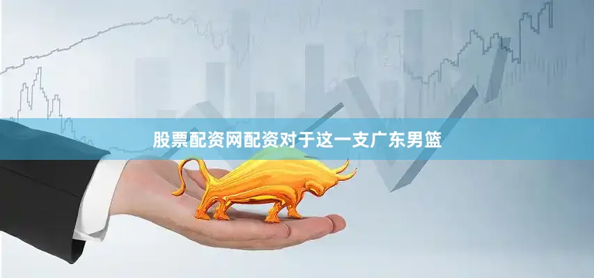 股票配资网配资　　对于这一支广东男篮