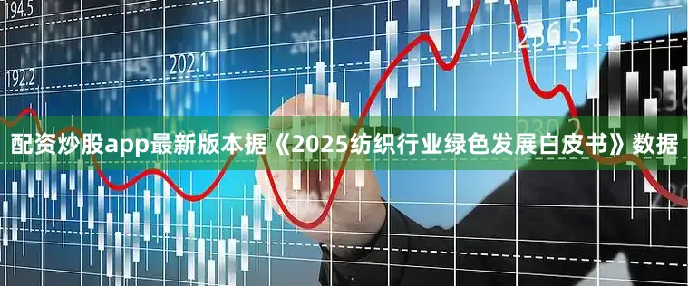 配资炒股app最新版本据《2025纺织行业绿色发展白皮书》数据