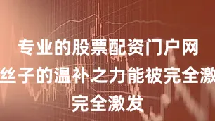 专业的股票配资门户网菟丝子的温补之力能被完全激发