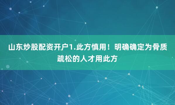 山东炒股配资开户1.此方慎用！明确确定为骨质疏松的人才用此方