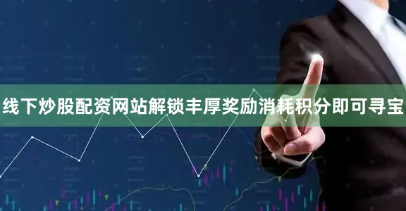 线下炒股配资网站解锁丰厚奖励消耗积分即可寻宝