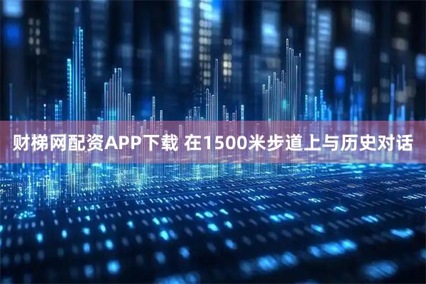财梯网配资APP下载 在1500米步道上与历史对话
