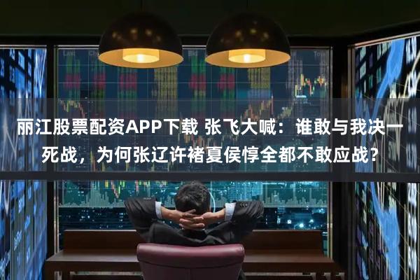 丽江股票配资APP下载 张飞大喊：谁敢与我决一死战，为何张辽许褚夏侯惇全都不敢应战？