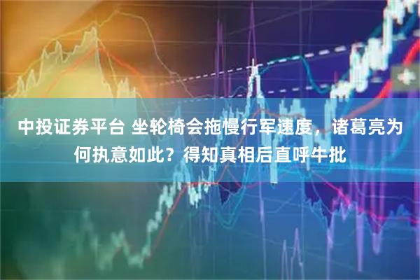 中投证券平台 坐轮椅会拖慢行军速度，诸葛亮为何执意如此？得知真相后直呼牛批