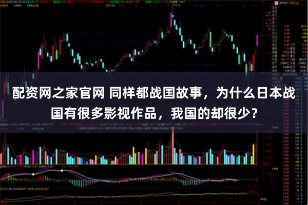 配资网之家官网 同样都战国故事，为什么日本战国有很多影视作品，我国的却很少？
