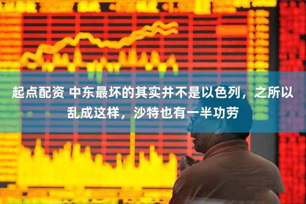 起点配资 中东最坏的其实并不是以色列，之所以乱成这样，沙特也有一半功劳