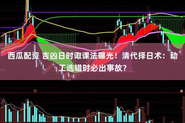 西瓜配资 吉凶日时诹课法曝光！清代择日术：动工选错时必出事故？