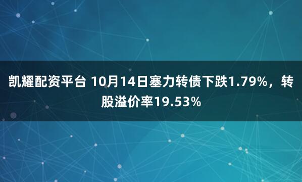 凯耀配资平台 10月14日塞力转债下跌1.79%，转股溢价率19.53%