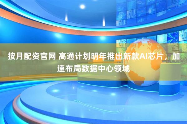 按月配资官网 高通计划明年推出新款AI芯片，加速布局数据中心领域