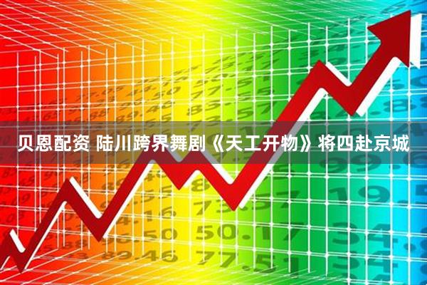 贝恩配资 陆川跨界舞剧《天工开物》将四赴京城