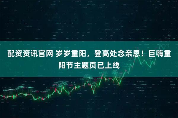 配资资讯官网 岁岁重阳，登高处念亲恩！巨嗨重阳节主题页已上线