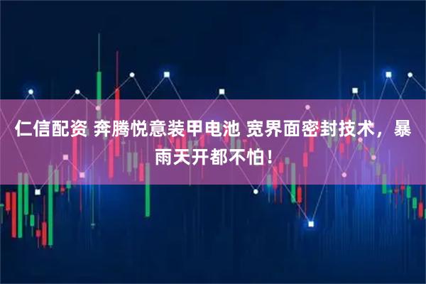 仁信配资 奔腾悦意装甲电池 宽界面密封技术，暴雨天开都不怕！