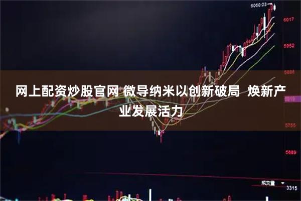网上配资炒股官网 微导纳米以创新破局  焕新产业发展活力