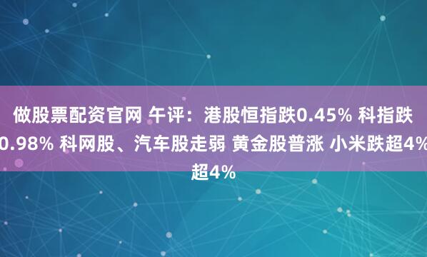 做股票配资官网 午评：港股恒指跌0.45% 科指跌0.98% 科网股、汽车股走弱 黄金股普涨 小米跌超4%