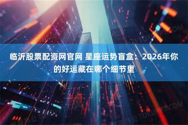 临沂股票配资网官网 星座运势盲盒：2026年你的好运藏在哪个细节里