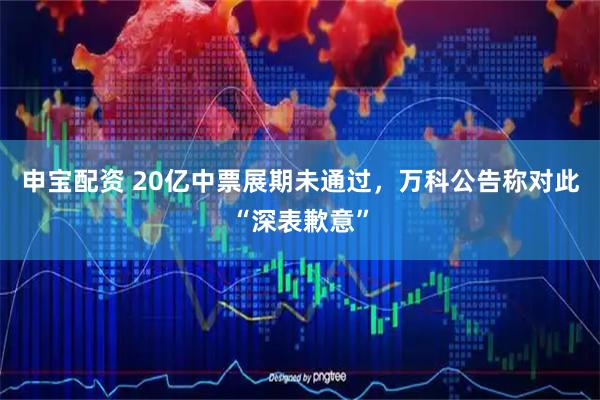 申宝配资 20亿中票展期未通过，万科公告称对此“深表歉意”