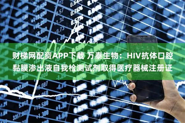 财梯网配资APP下载 万泰生物：HIV抗体口腔黏膜渗出液自我检测试剂取得医疗器械注册证