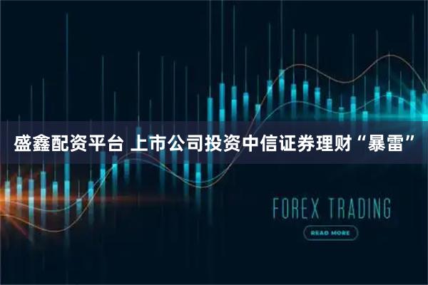 盛鑫配资平台 上市公司投资中信证券理财“暴雷”