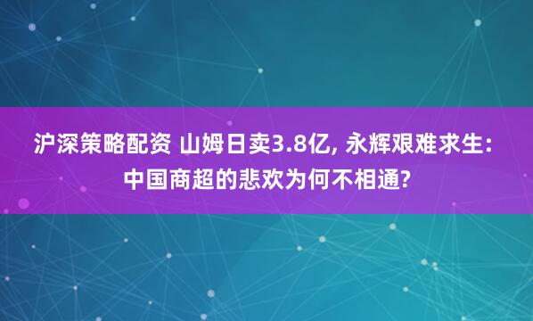 沪深策略配资 山姆日卖3.8亿, 永辉艰难求生: 中国商超的悲欢为何不相通?