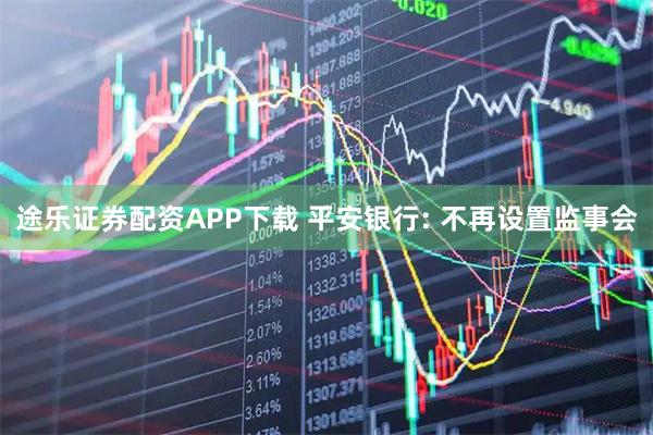 途乐证券配资APP下载 平安银行: 不再设置监事会