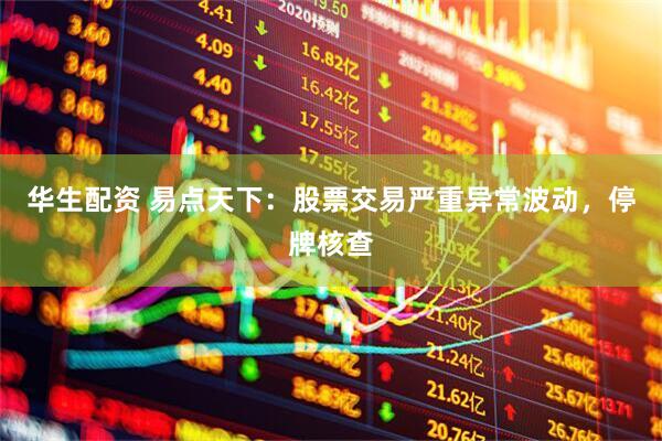 华生配资 易点天下：股票交易严重异常波动，停牌核查