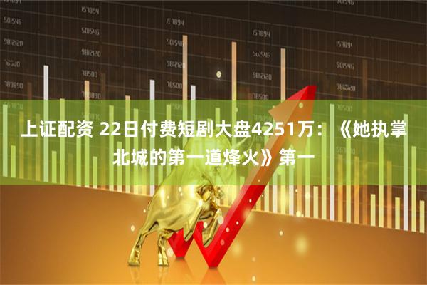 上证配资 22日付费短剧大盘4251万：《她执掌北城的第一道烽火》第一