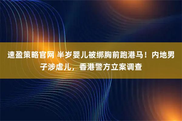 速盈策略官网 半岁婴儿被绑胸前跑港马！内地男子涉虐儿，香港警方立案调查