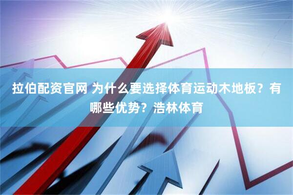 拉伯配资官网 为什么要选择体育运动木地板？有哪些优势？浩林体育