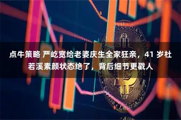 点牛策略 严屹宽给老婆庆生全家狂亲，41 岁杜若溪素颜状态绝了，背后细节更戳人