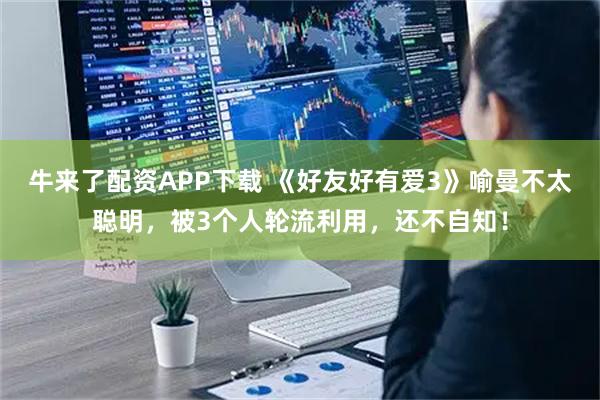 牛来了配资APP下载 《好友好有爱3》喻曼不太聪明，被3个人轮流利用，还不自知！