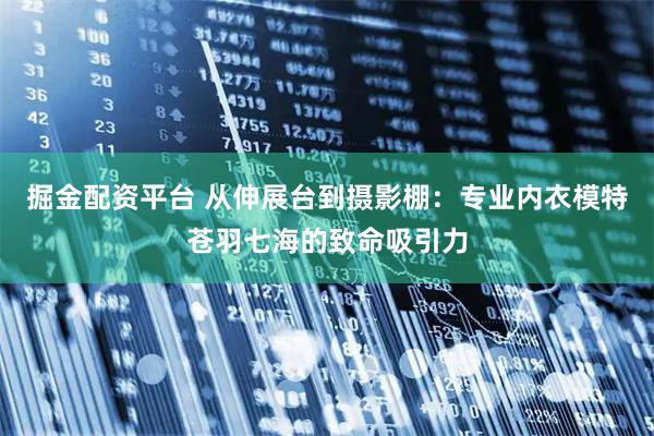 掘金配资平台 从伸展台到摄影棚：专业内衣模特苍羽七海的致命吸引力