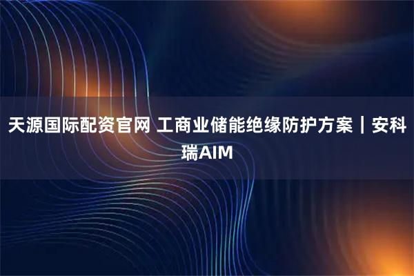 天源国际配资官网 工商业储能绝缘防护方案｜安科瑞AIM